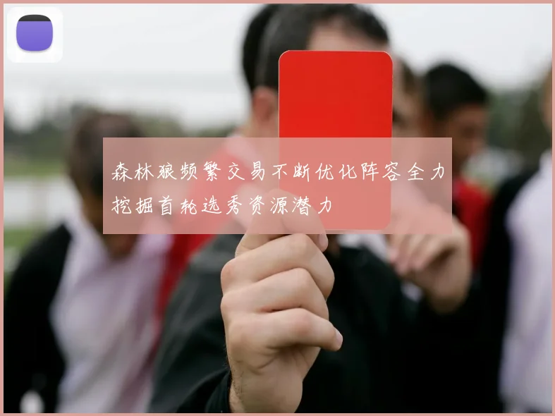 森林狼频繁交易不断优化阵容全力挖掘首轮选秀资源潜力
