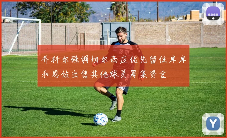 乔科尔强调切尔西应优先留住库库和恩佐出售其他球员筹集资金