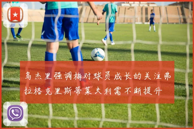 乌杰里强调梅对球员成长的关注弗拉格克里斯蒂莱夫利需不断提升