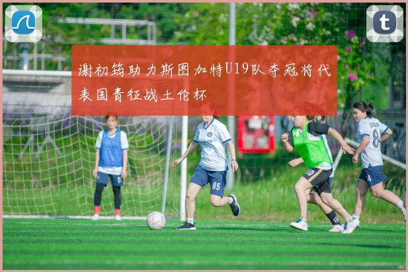 谢初筠助力斯图加特U19队夺冠将代表国青征战土伦杯