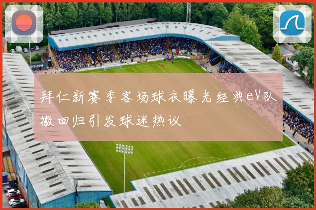 拜仁新赛季客场球衣曝光经典eV队徽回归引发球迷热议