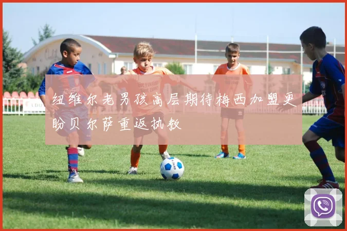 纽维尔老男孩高层期待梅西加盟更盼贝尔萨重返执教