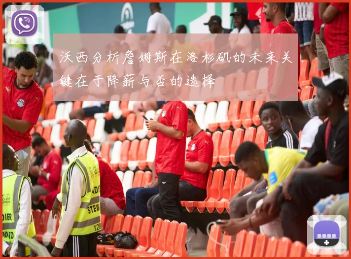 沃西分析詹姆斯在洛杉矶的未来关键在于降薪与否的选择