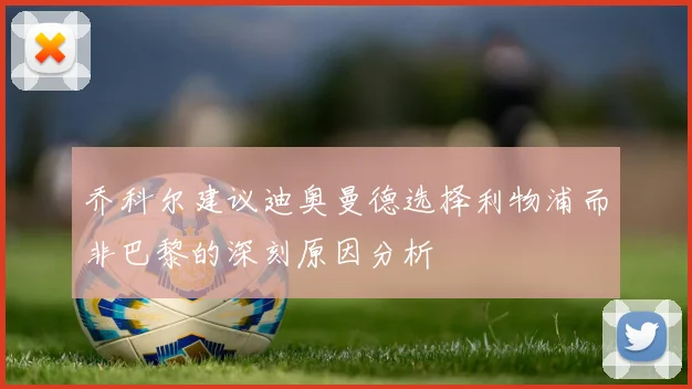 乔科尔建议迪奥曼德选择利物浦而非巴黎的深刻原因分析