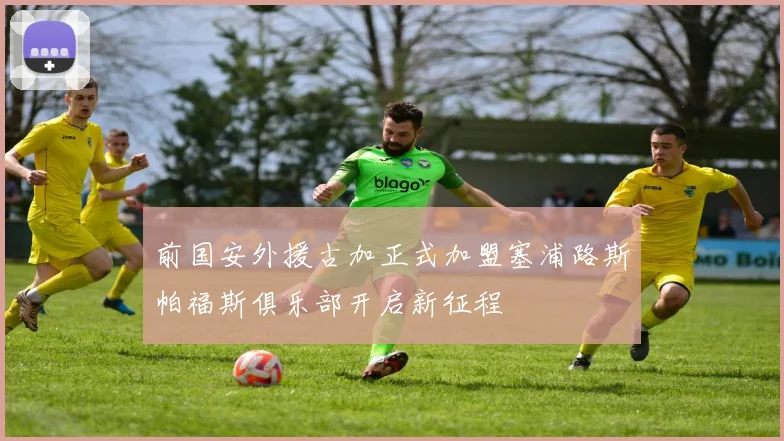 前国安外援古加正式加盟塞浦路斯帕福斯俱乐部开启新征程