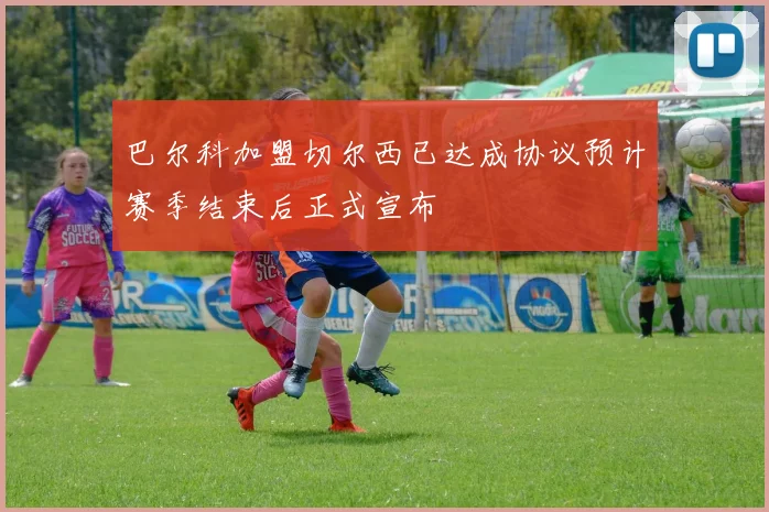 巴尔科加盟切尔西已达成协议预计赛季结束后正式宣布
