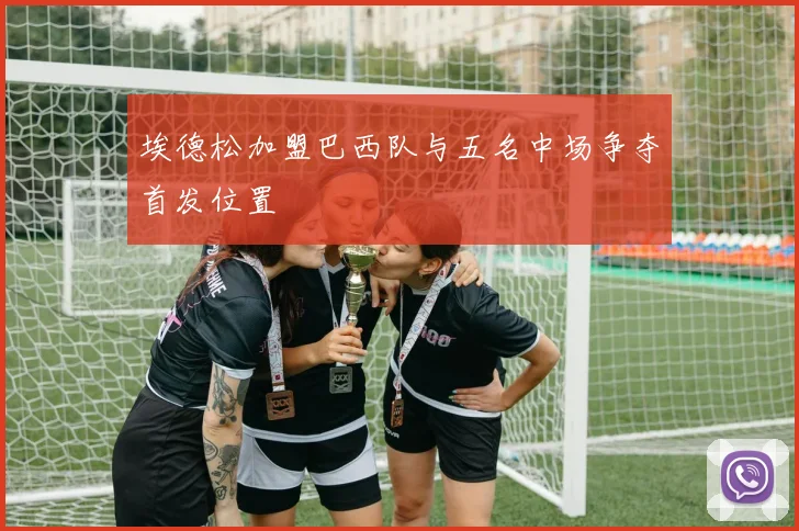 埃德松加盟巴西队与五名中场争夺首发位置