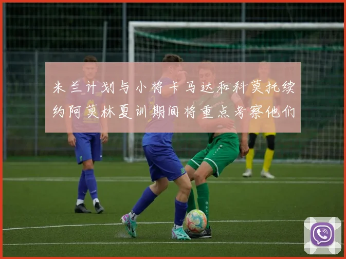米兰计划与小将卡马达和科莫托续约阿莫林夏训期间将重点考察他们