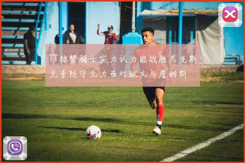 TT称赞骑士实力认为能战胜尼克斯无奈防守无力面对欧文与詹姆斯
