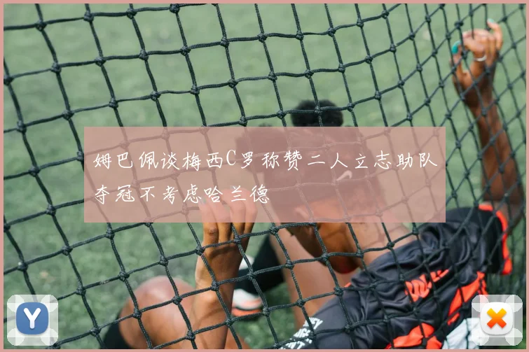 姆巴佩谈梅西C罗称赞二人立志助队夺冠不考虑哈兰德