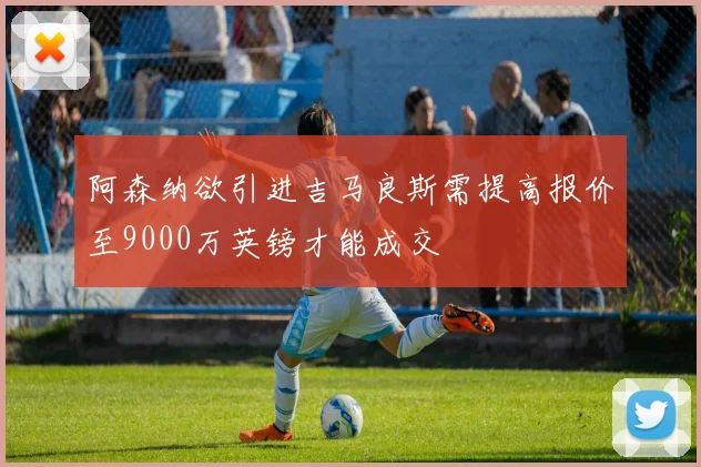 阿森纳欲引进吉马良斯需提高报价至9000万英镑才能成交