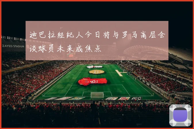 迪巴拉经纪人今日将与罗马高层会谈球员未来成焦点